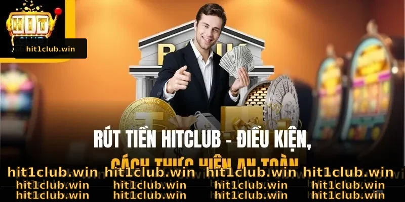 Rút Tiền Hitclub – Điều Kiện, Cách Thực Hiện An Toàn